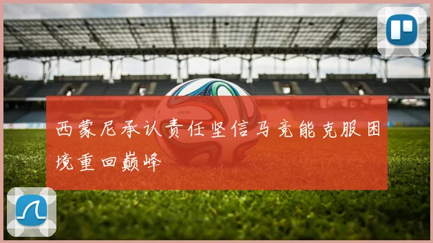 西蒙尼承认责任坚信马竞能克服困境重回巅峰