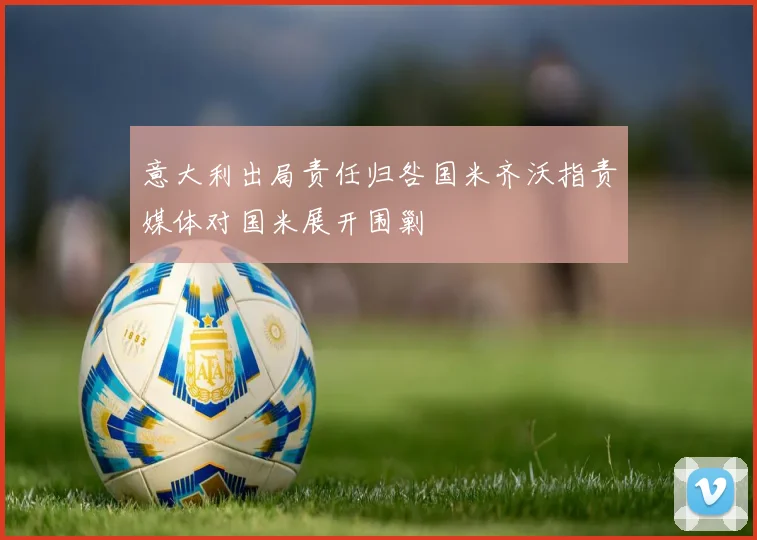 意大利出局责任归咎国米齐沃指责媒体对国米展开围剿