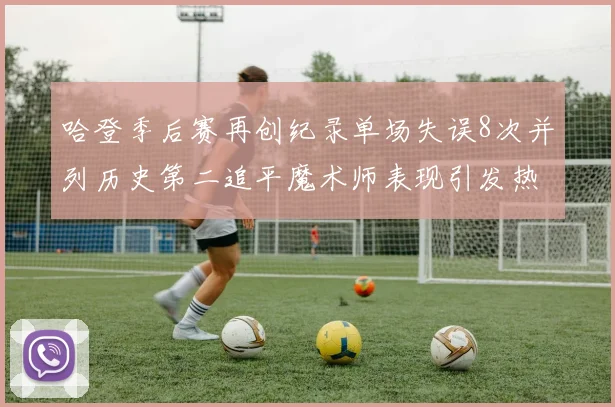 哈登季后赛再创纪录单场失误8次并列历史第二追平魔术师表现引发热议