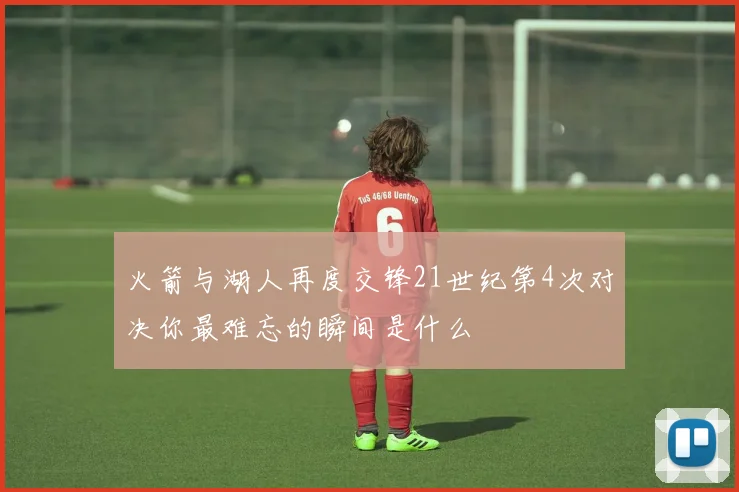 火箭与湖人再度交锋21世纪第4次对决你最难忘的瞬间是什么