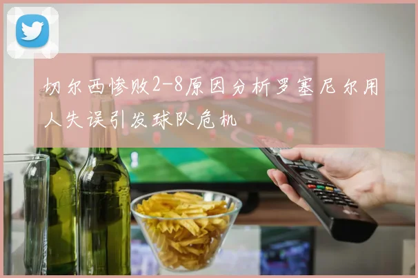 切尔西惨败2-8原因分析罗塞尼尔用人失误引发球队危机