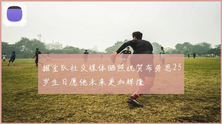 掘金队社交媒体晒照祝贺布劳恩25岁生日愿他未来更加辉煌