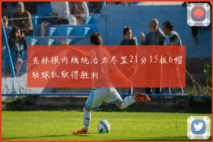 克林根内线统治力尽显21分15板6帽助球队取得胜利