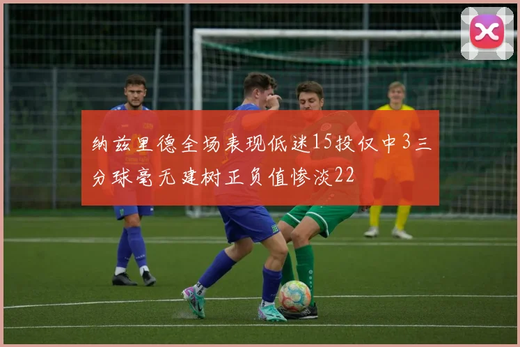 纳兹里德全场表现低迷15投仅中3三分球毫无建树正负值惨淡22