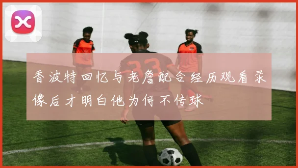 香波特回忆与老詹配合经历观看录像后才明白他为何不传球