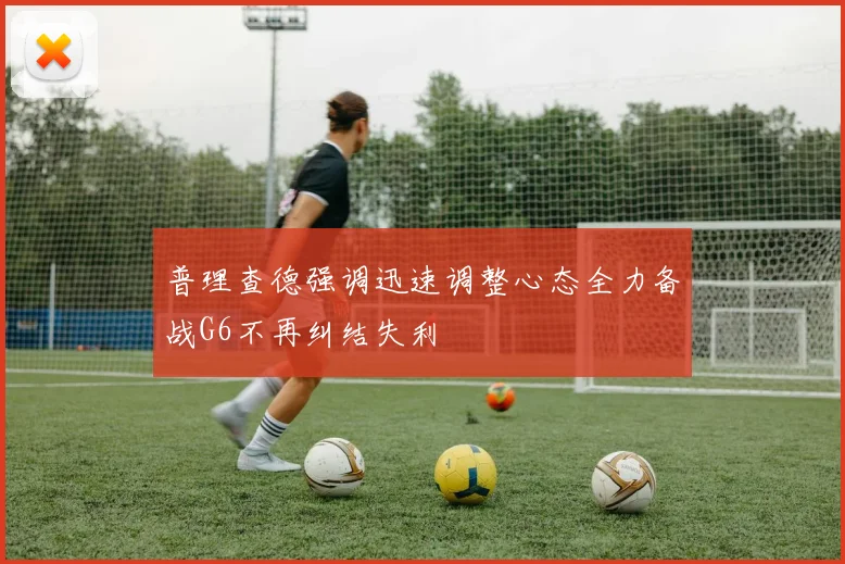 普理查德强调迅速调整心态全力备战G6不再纠结失利