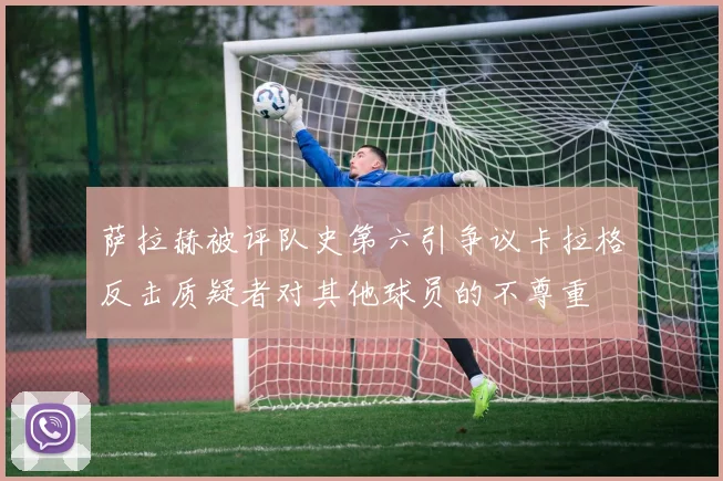 萨拉赫被评队史第六引争议卡拉格反击质疑者对其他球员的不尊重
