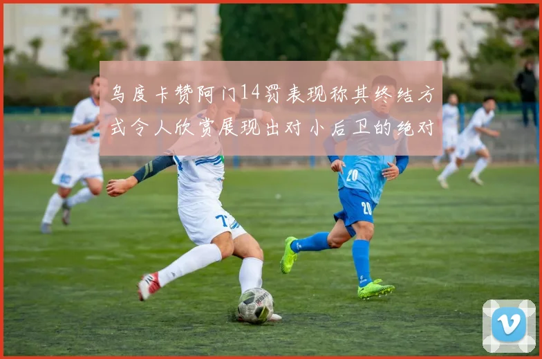 乌度卡赞阿门14罚表现称其终结方式令人欣赏展现出对小后卫的绝对统治力