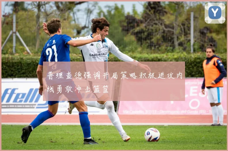 普理查德强调开局策略积极进攻内线勇敢冲击篮筐