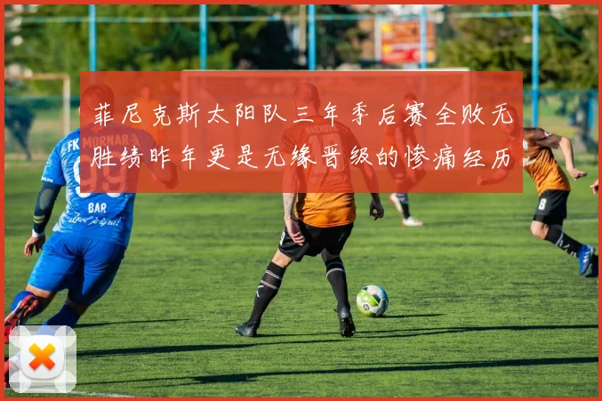 菲尼克斯太阳队三年季后赛全败无胜绩昨年更是无缘晋级的惨痛经历
