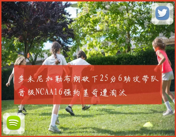 多米尼加勒布朗砍下25分6助攻带队晋级NCAA16强约基奇遭淘汰