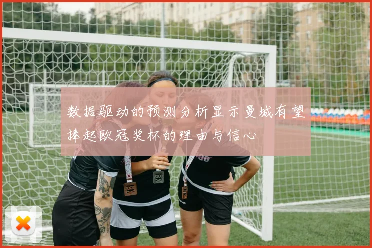 数据驱动的预测分析显示曼城有望捧起欧冠奖杯的理由与信心
