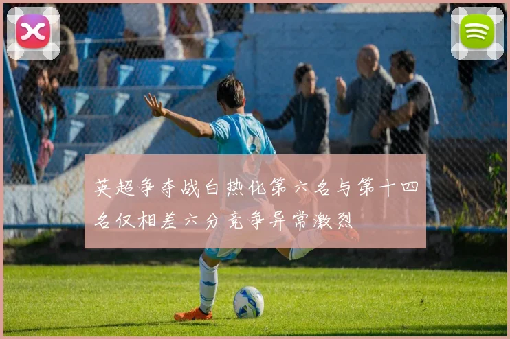 英超争夺战白热化第六名与第十四名仅相差六分竞争异常激烈