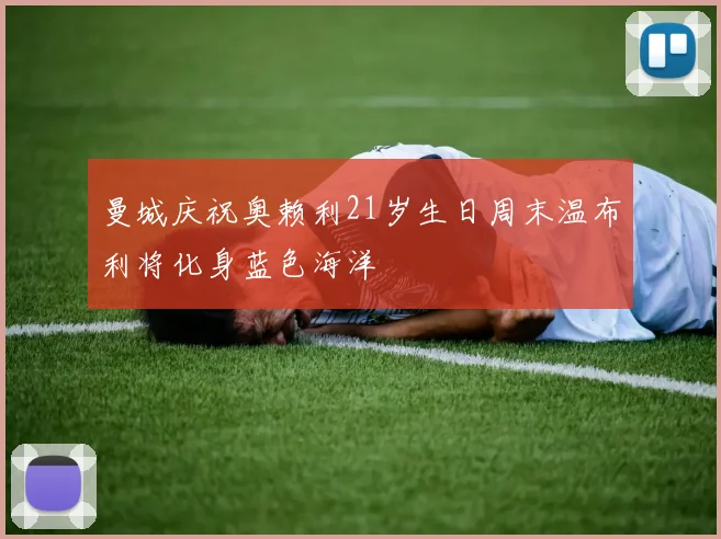曼城庆祝奥赖利21岁生日周末温布利将化身蓝色海洋