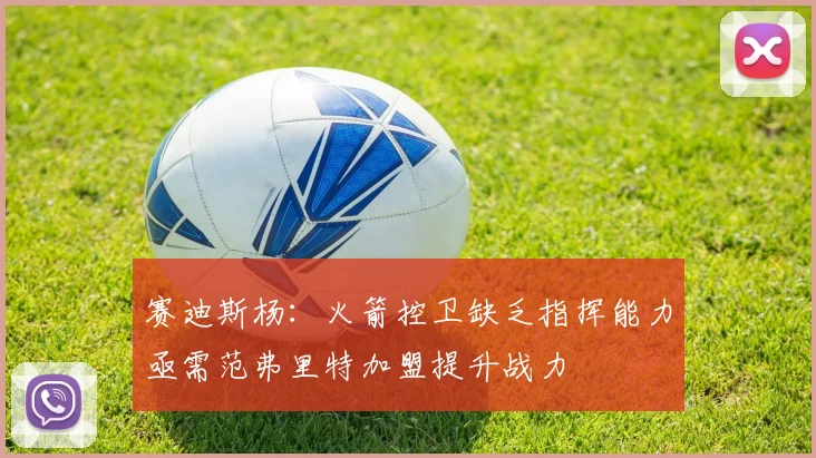 赛迪斯杨：火箭控卫缺乏指挥能力亟需范弗里特加盟提升战力