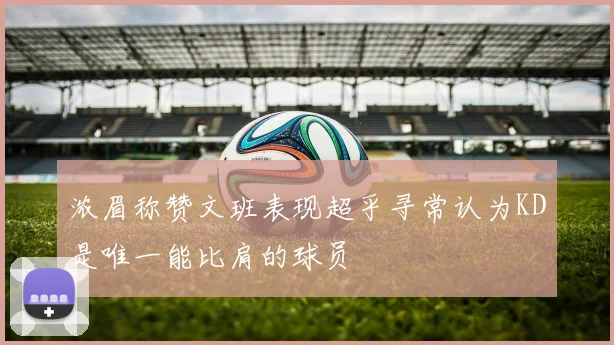 浓眉称赞文班表现超乎寻常认为KD是唯一能比肩的球员