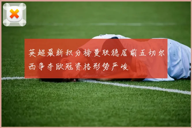 英超最新积分榜曼联稳居前五切尔西争夺欧冠资格形势严峻