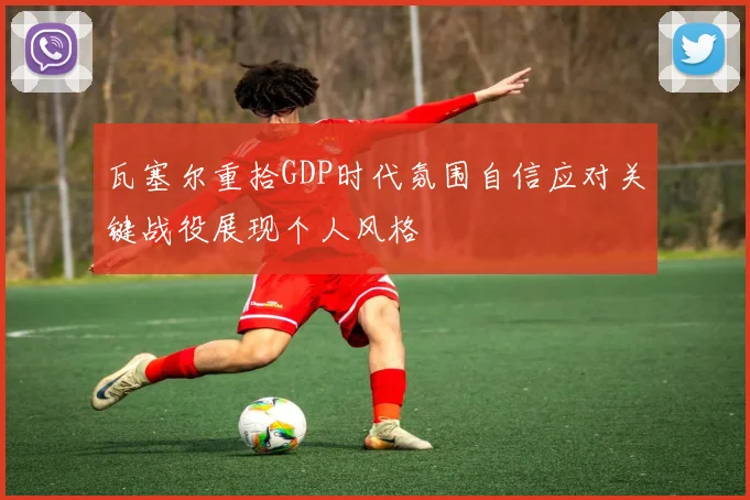 瓦塞尔重拾GDP时代氛围自信应对关键战役展现个人风格