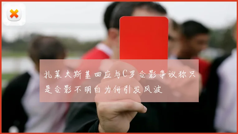 扎莱夫斯基回应与C罗合影争议称只是合影不明白为何引发风波