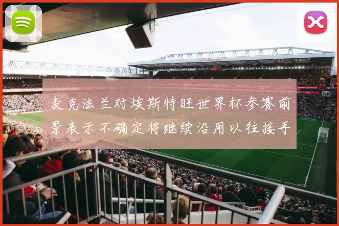 麦克法兰对埃斯特旺世界杯参赛前景表示不确定将继续沿用以往接手流程