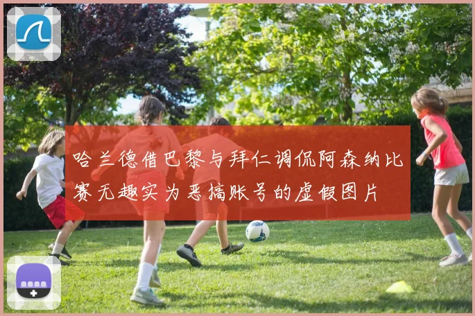 哈兰德借巴黎与拜仁调侃阿森纳比赛无趣实为恶搞账号的虚假图片